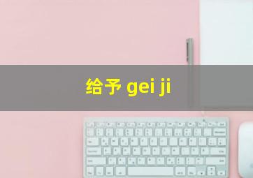 给予 gei ji